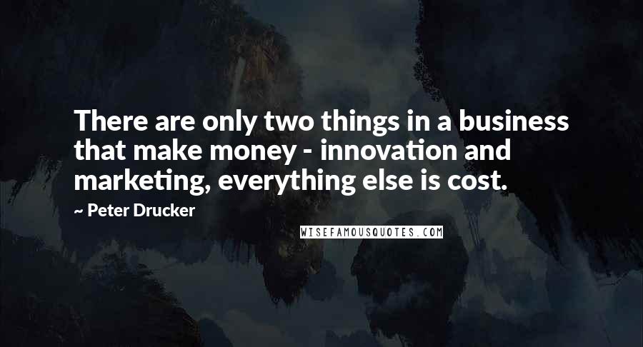 Peter Drucker Quotes: There are only two things in a business that make money - innovation and marketing, everything else is cost.