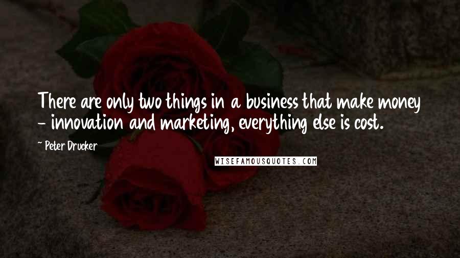 Peter Drucker Quotes: There are only two things in a business that make money - innovation and marketing, everything else is cost.