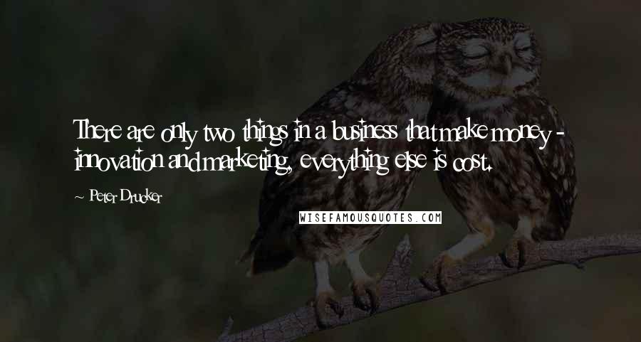 Peter Drucker Quotes: There are only two things in a business that make money - innovation and marketing, everything else is cost.