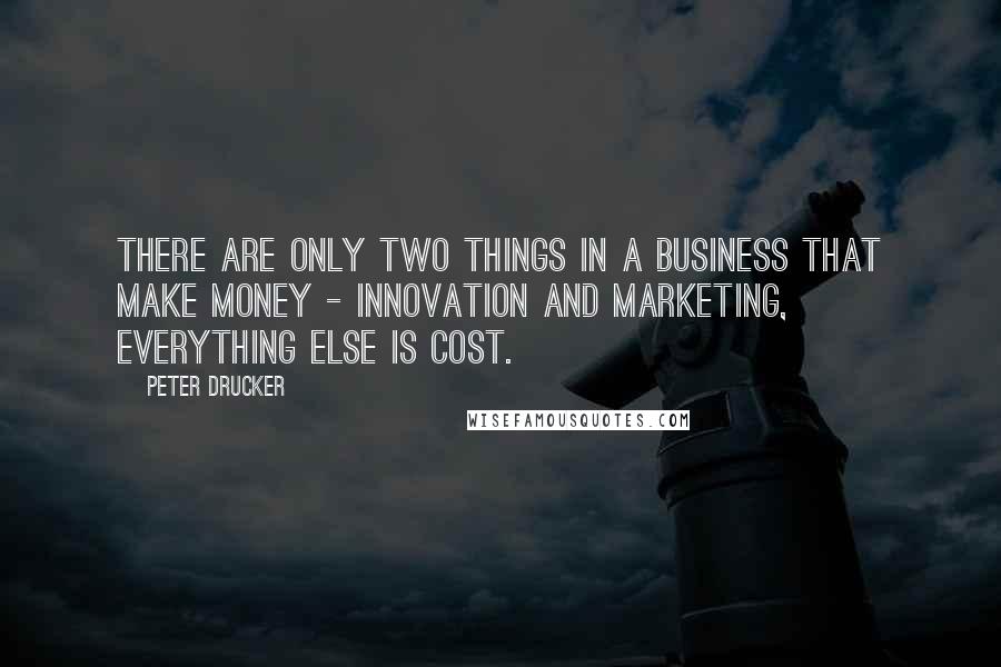 Peter Drucker Quotes: There are only two things in a business that make money - innovation and marketing, everything else is cost.