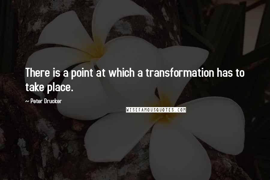 Peter Drucker Quotes: There is a point at which a transformation has to take place.
