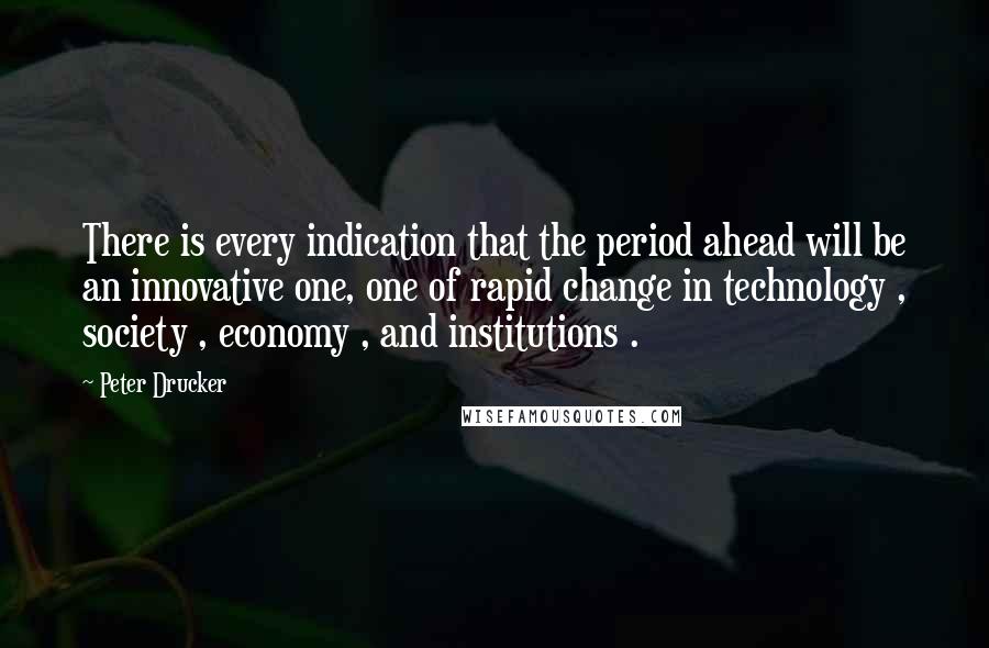 Peter Drucker Quotes: There is every indication that the period ahead will be an innovative one, one of rapid change in technology , society , economy , and institutions .