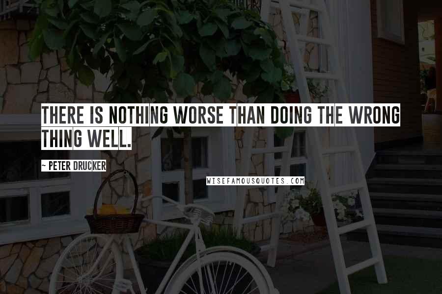 Peter Drucker Quotes: There is nothing worse than doing the wrong thing well.