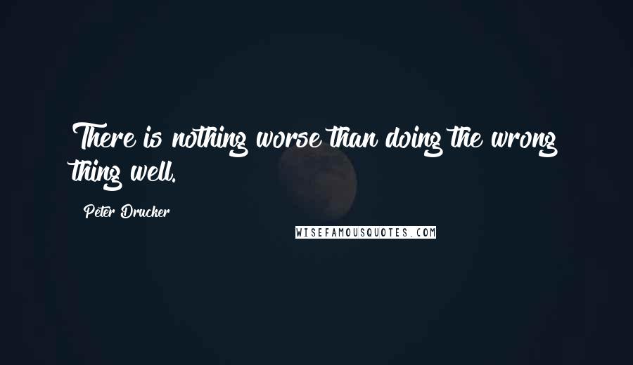 Peter Drucker Quotes: There is nothing worse than doing the wrong thing well.