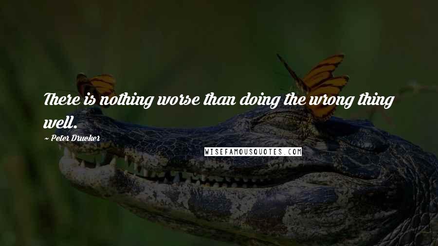 Peter Drucker Quotes: There is nothing worse than doing the wrong thing well.