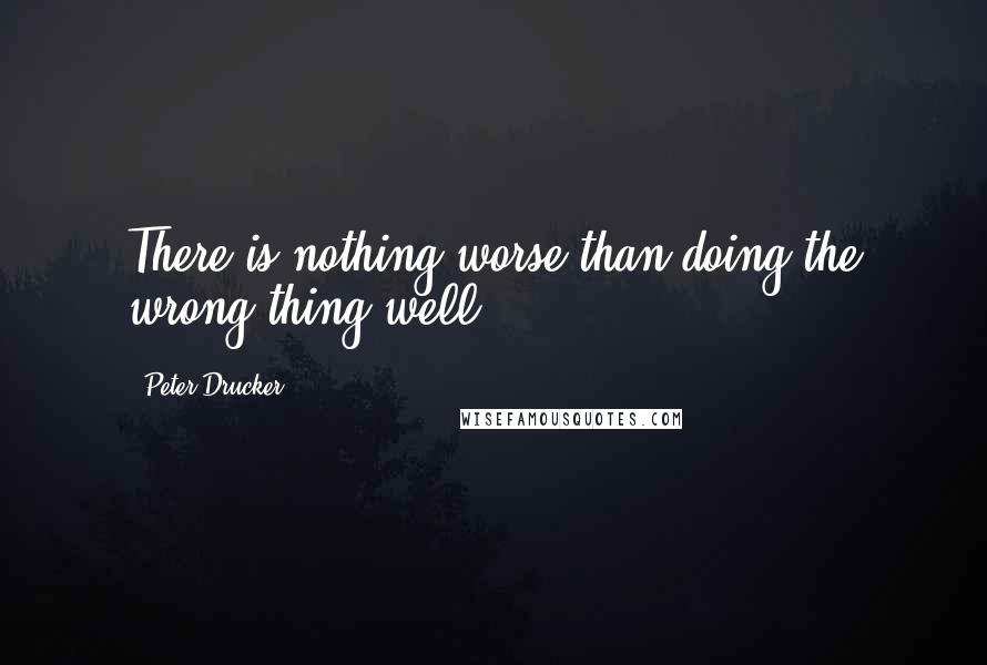 Peter Drucker Quotes: There is nothing worse than doing the wrong thing well.