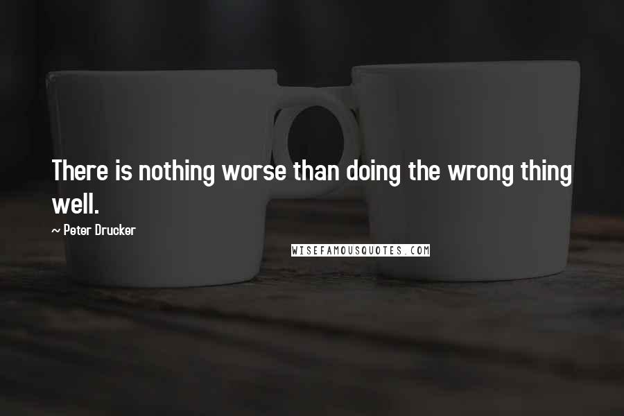 Peter Drucker Quotes: There is nothing worse than doing the wrong thing well.