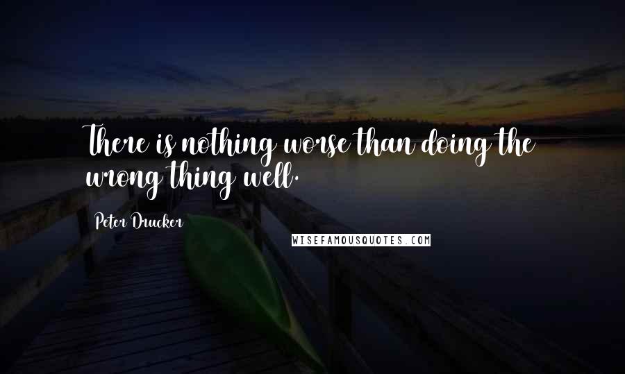 Peter Drucker Quotes: There is nothing worse than doing the wrong thing well.