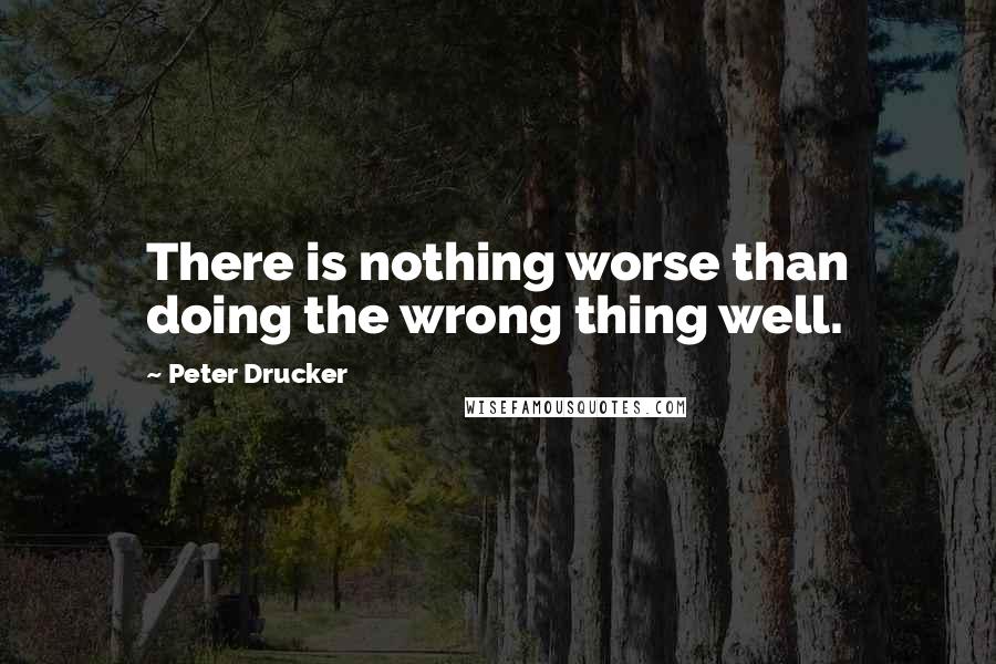 Peter Drucker Quotes: There is nothing worse than doing the wrong thing well.