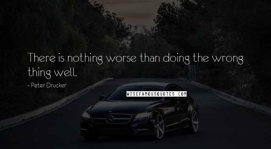 Peter Drucker Quotes: There is nothing worse than doing the wrong thing well.