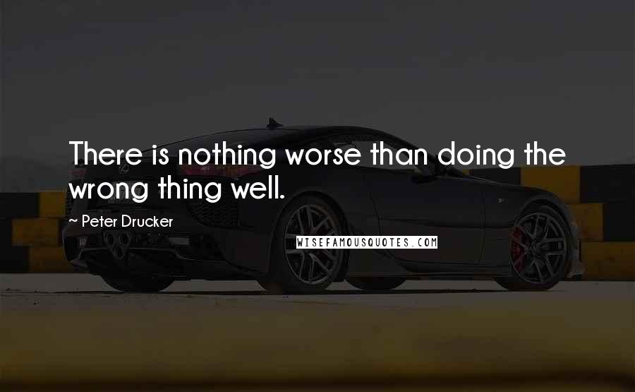 Peter Drucker Quotes: There is nothing worse than doing the wrong thing well.