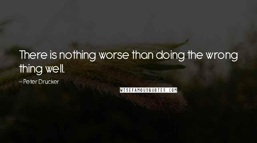 Peter Drucker Quotes: There is nothing worse than doing the wrong thing well.