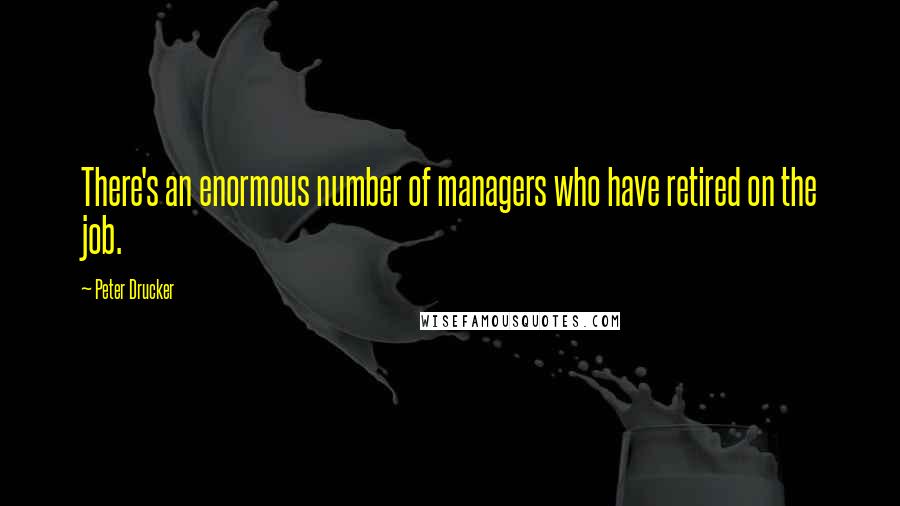 Peter Drucker Quotes: There's an enormous number of managers who have retired on the job.