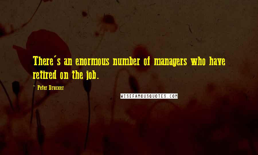 Peter Drucker Quotes: There's an enormous number of managers who have retired on the job.