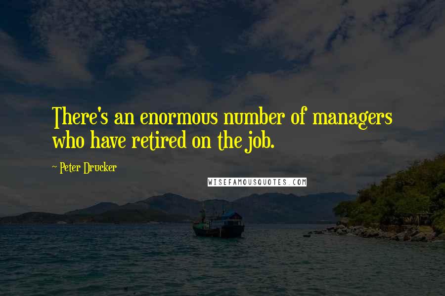 Peter Drucker Quotes: There's an enormous number of managers who have retired on the job.