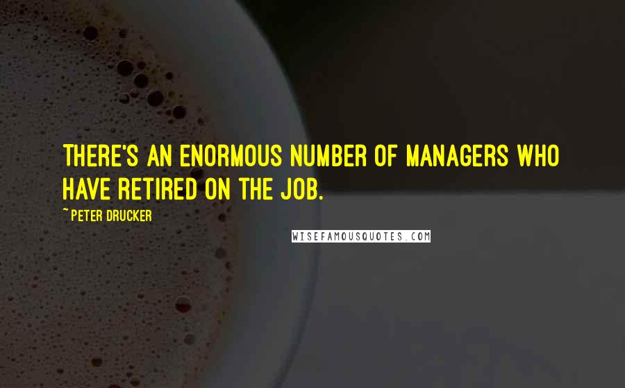 Peter Drucker Quotes: There's an enormous number of managers who have retired on the job.