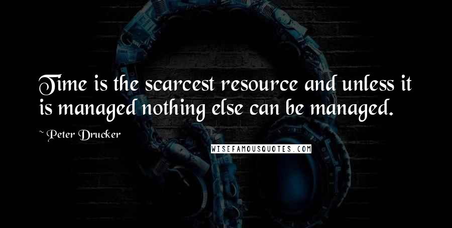 Peter Drucker Quotes: Time is the scarcest resource and unless it is managed nothing else can be managed.