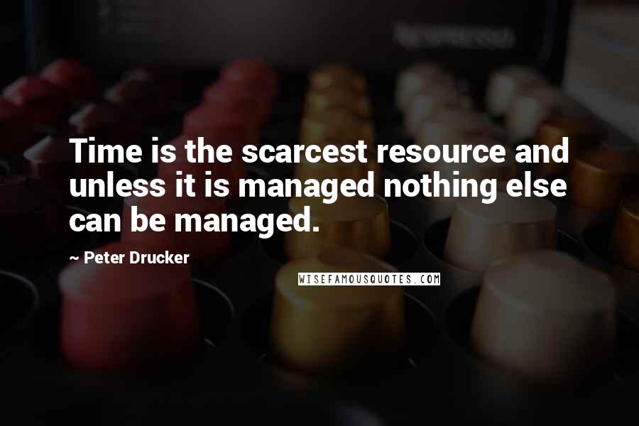 Peter Drucker Quotes: Time is the scarcest resource and unless it is managed nothing else can be managed.