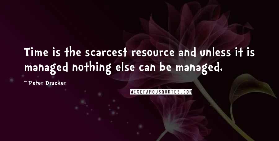 Peter Drucker Quotes: Time is the scarcest resource and unless it is managed nothing else can be managed.