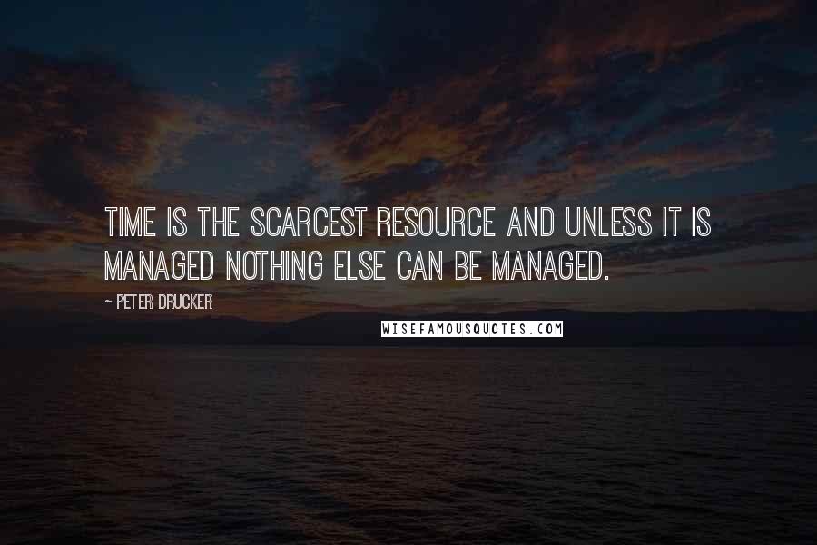 Peter Drucker Quotes: Time is the scarcest resource and unless it is managed nothing else can be managed.