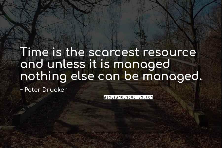 Peter Drucker Quotes: Time is the scarcest resource and unless it is managed nothing else can be managed.