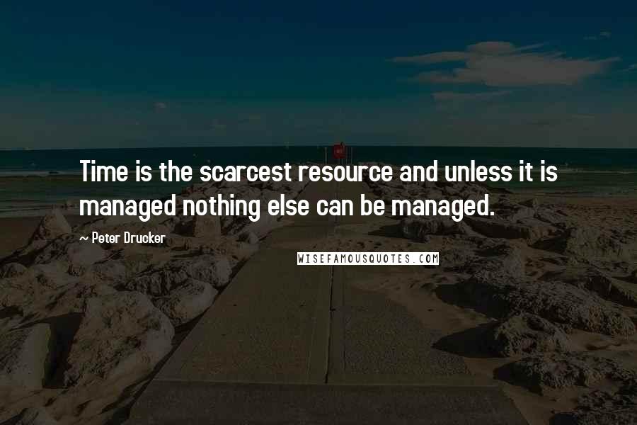 Peter Drucker Quotes: Time is the scarcest resource and unless it is managed nothing else can be managed.