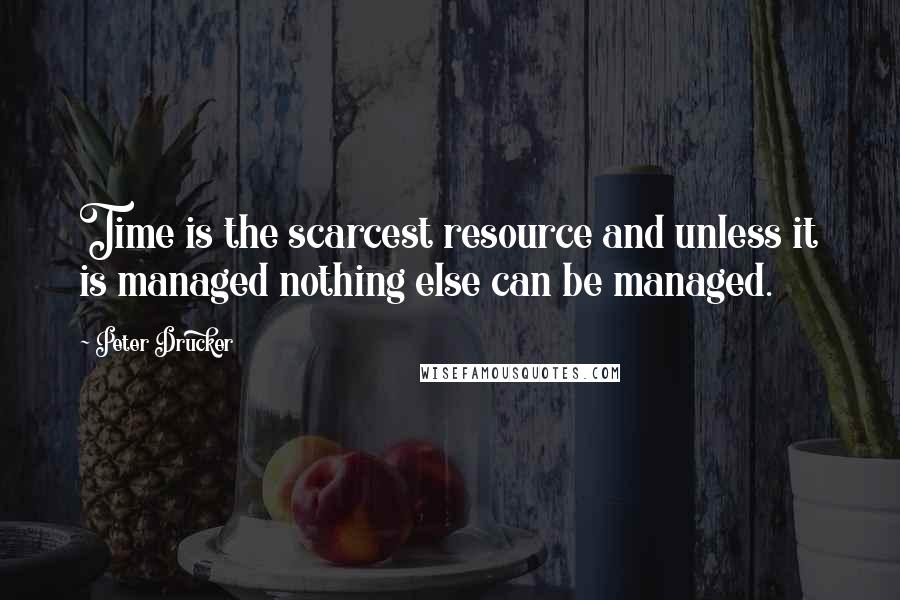 Peter Drucker Quotes: Time is the scarcest resource and unless it is managed nothing else can be managed.