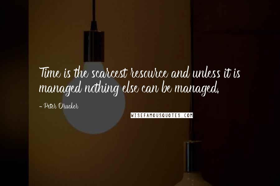 Peter Drucker Quotes: Time is the scarcest resource and unless it is managed nothing else can be managed.