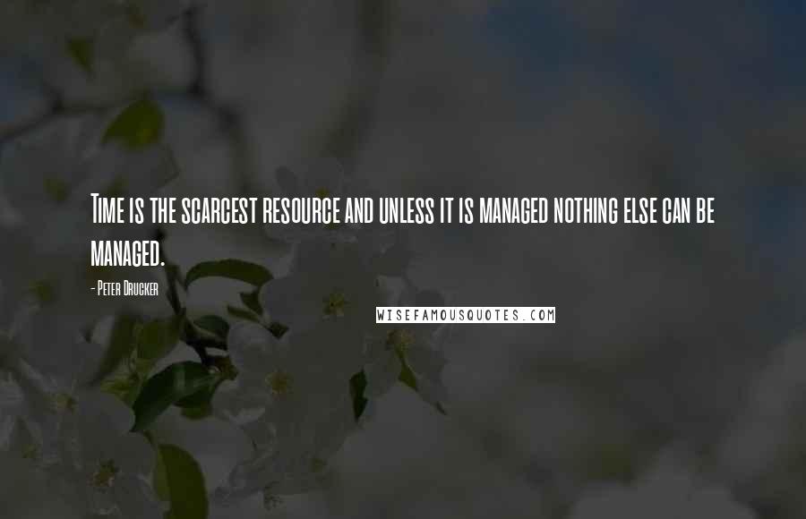 Peter Drucker Quotes: Time is the scarcest resource and unless it is managed nothing else can be managed.