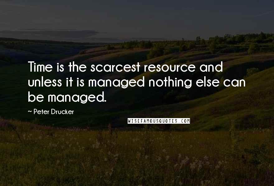 Peter Drucker Quotes: Time is the scarcest resource and unless it is managed nothing else can be managed.