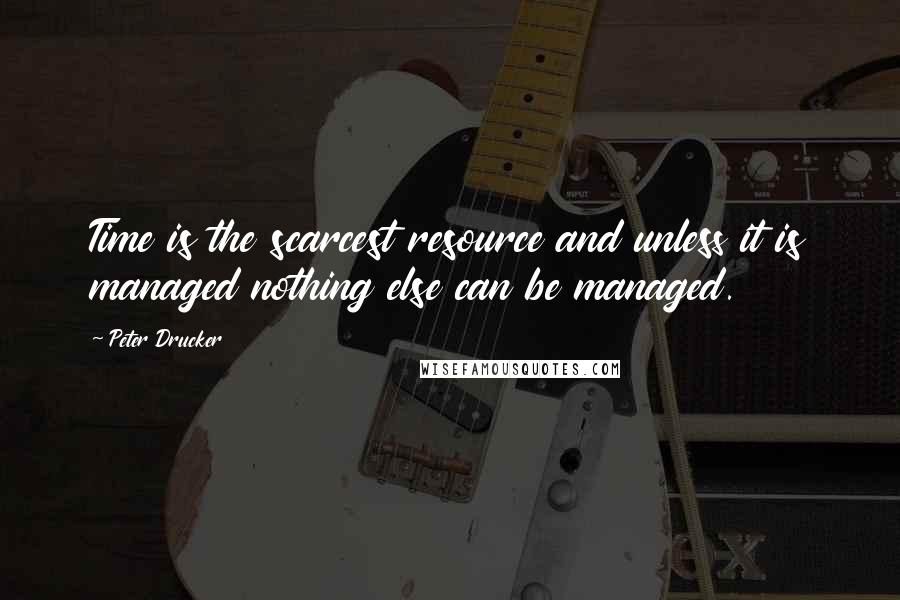 Peter Drucker Quotes: Time is the scarcest resource and unless it is managed nothing else can be managed.