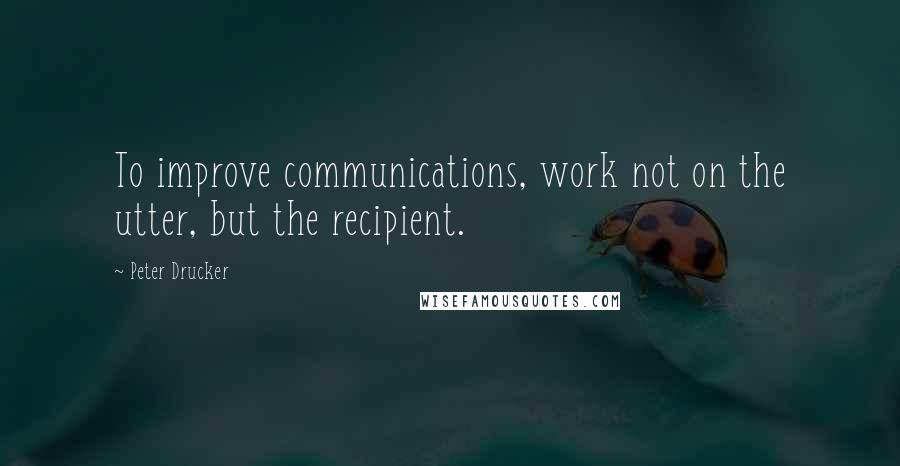 Peter Drucker Quotes: To improve communications, work not on the utter, but the recipient.