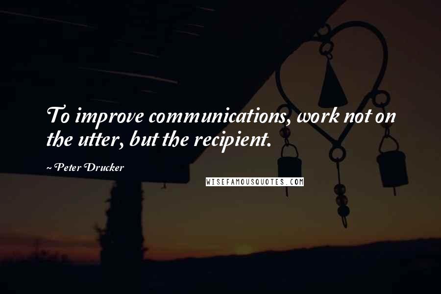 Peter Drucker Quotes: To improve communications, work not on the utter, but the recipient.