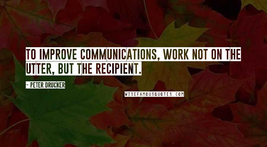 Peter Drucker Quotes: To improve communications, work not on the utter, but the recipient.