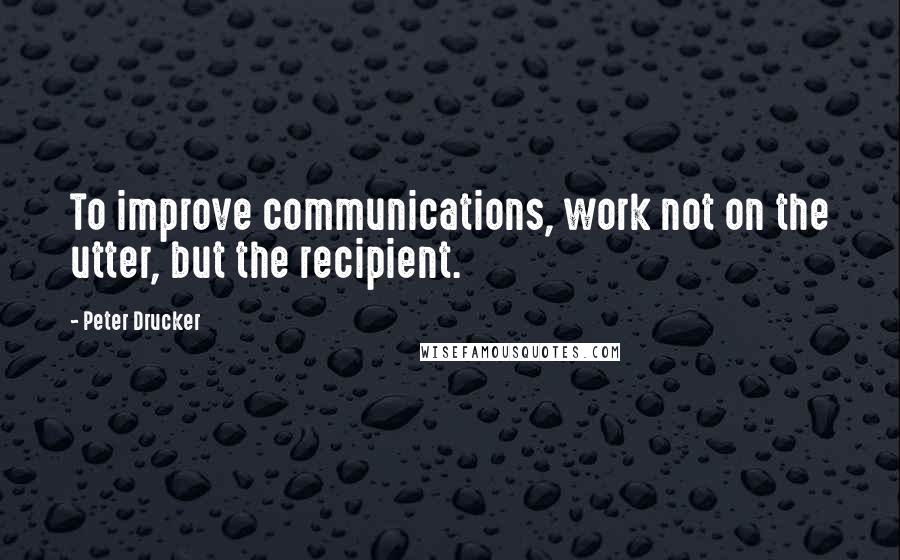 Peter Drucker Quotes: To improve communications, work not on the utter, but the recipient.