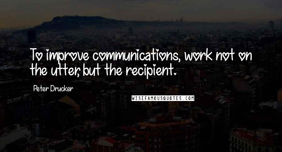 Peter Drucker Quotes: To improve communications, work not on the utter, but the recipient.