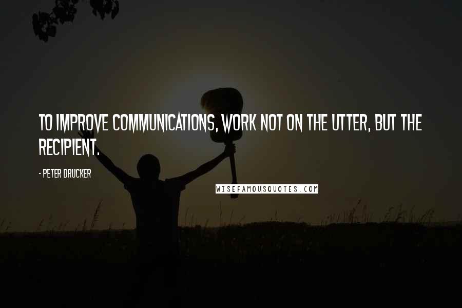 Peter Drucker Quotes: To improve communications, work not on the utter, but the recipient.