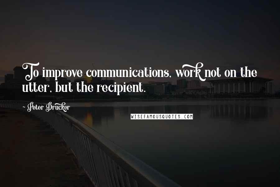Peter Drucker Quotes: To improve communications, work not on the utter, but the recipient.