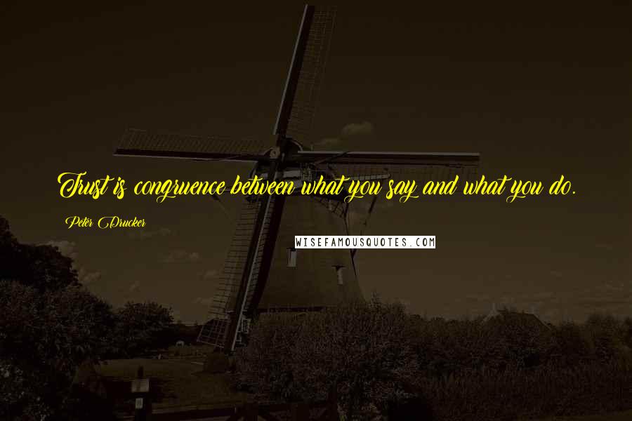 Peter Drucker Quotes: Trust is congruence between what you say and what you do.