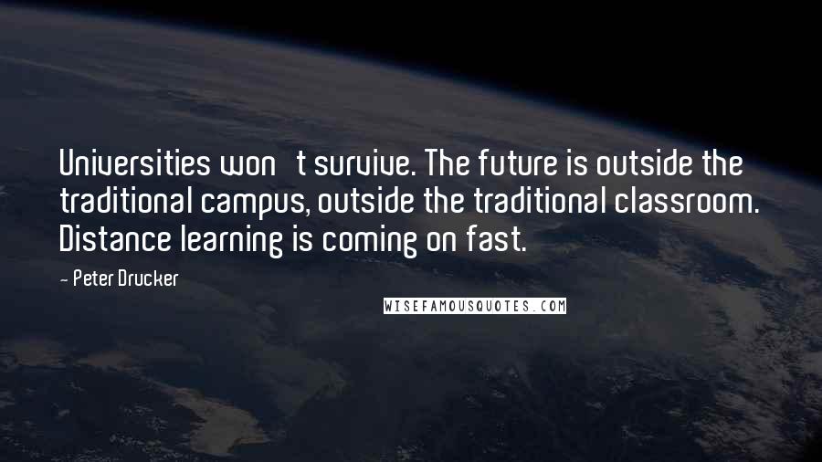 Peter Drucker Quotes: Universities won't survive. The future is outside the traditional campus, outside the traditional classroom. Distance learning is coming on fast.
