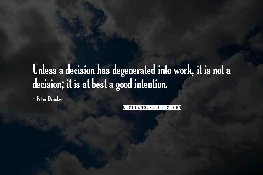 Peter Drucker Quotes: Unless a decision has degenerated into work, it is not a decision; it is at best a good intention.