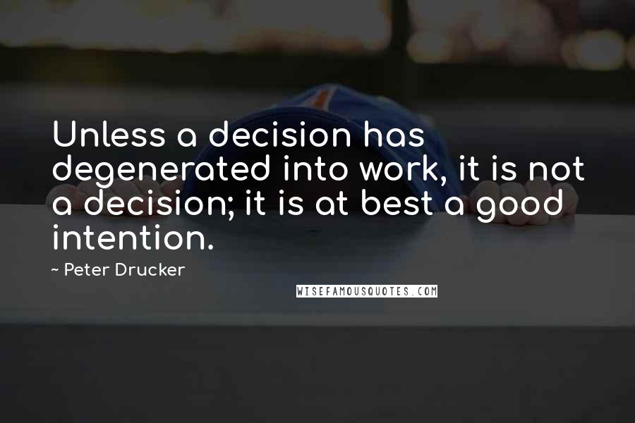 Peter Drucker Quotes: Unless a decision has degenerated into work, it is not a decision; it is at best a good intention.