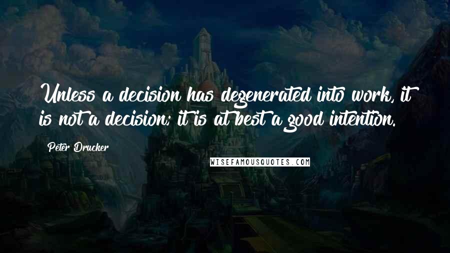 Peter Drucker Quotes: Unless a decision has degenerated into work, it is not a decision; it is at best a good intention.