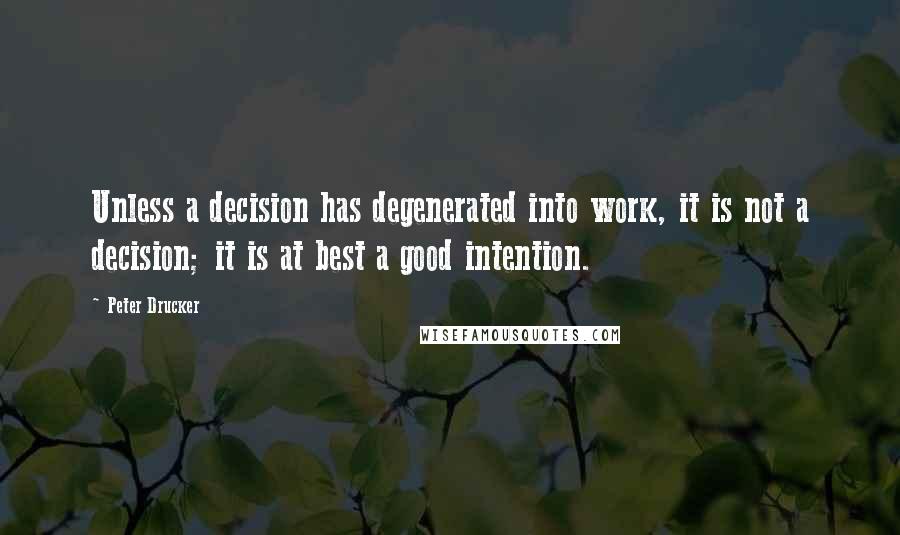 Peter Drucker Quotes: Unless a decision has degenerated into work, it is not a decision; it is at best a good intention.