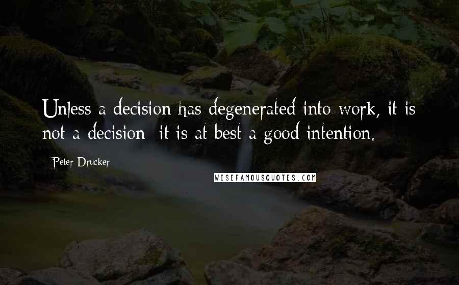 Peter Drucker Quotes: Unless a decision has degenerated into work, it is not a decision; it is at best a good intention.