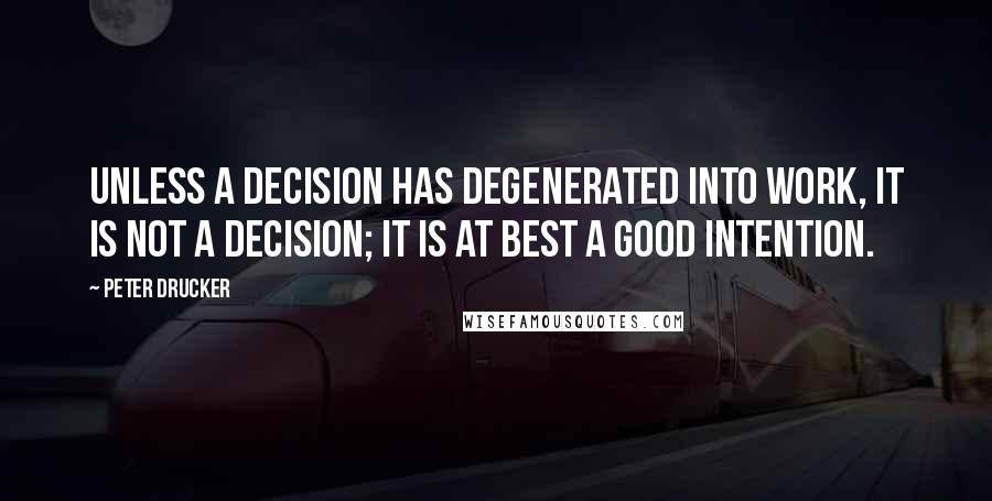 Peter Drucker Quotes: Unless a decision has degenerated into work, it is not a decision; it is at best a good intention.