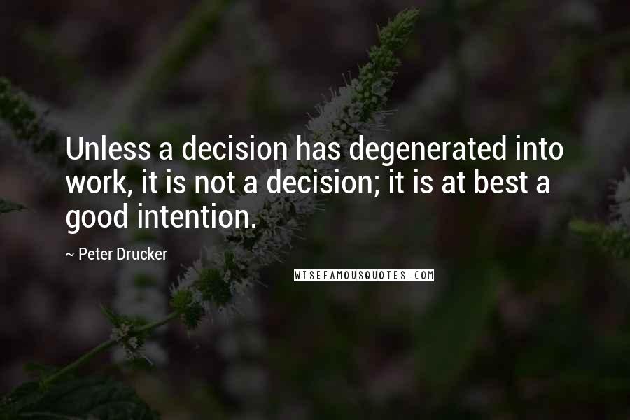 Peter Drucker Quotes: Unless a decision has degenerated into work, it is not a decision; it is at best a good intention.