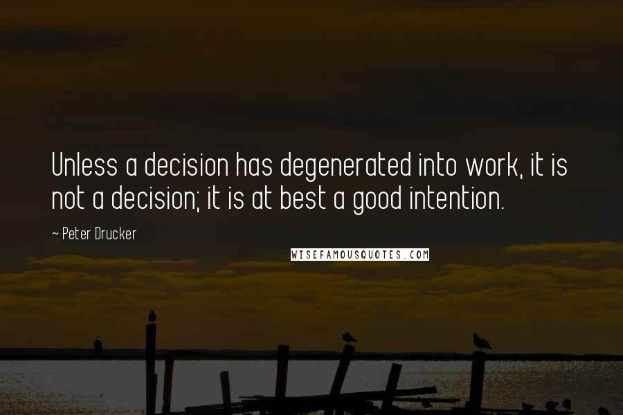 Peter Drucker Quotes: Unless a decision has degenerated into work, it is not a decision; it is at best a good intention.