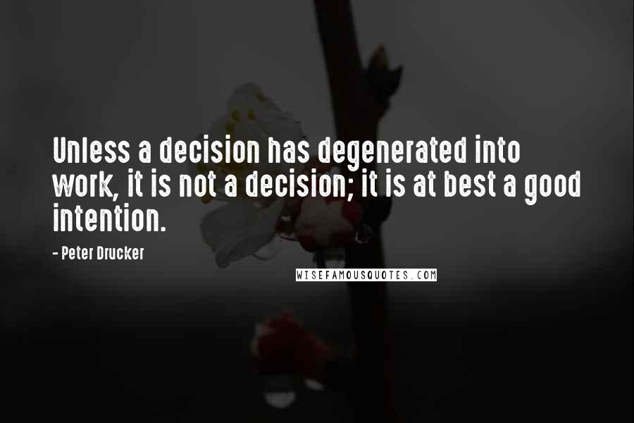 Peter Drucker Quotes: Unless a decision has degenerated into work, it is not a decision; it is at best a good intention.