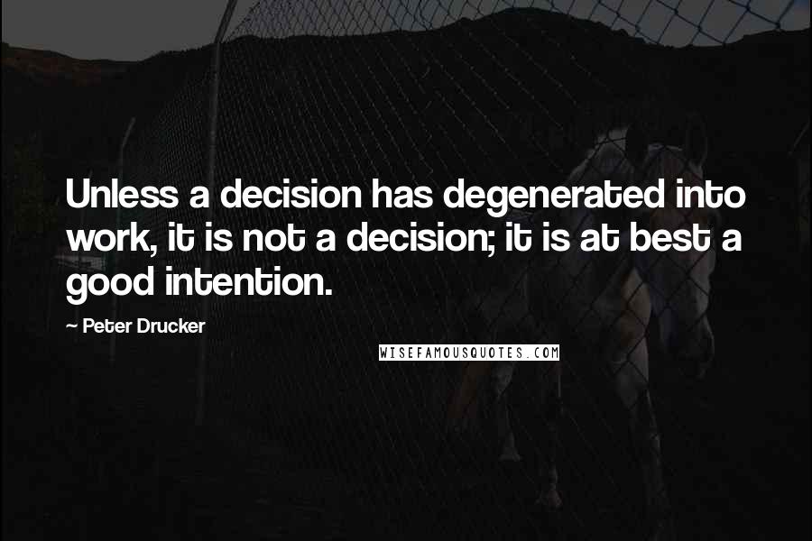 Peter Drucker Quotes: Unless a decision has degenerated into work, it is not a decision; it is at best a good intention.